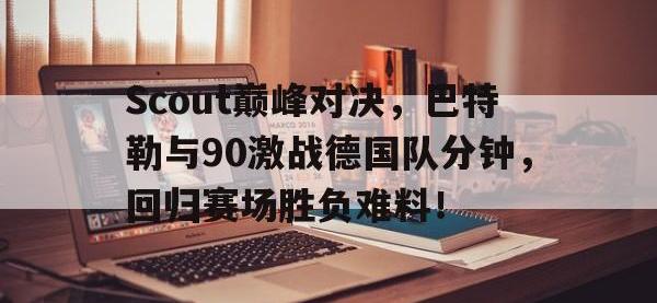 28Quan-Scout巅峰对决，巴特勒与90激战德国队分钟，回归赛场胜负难料！的简单介绍