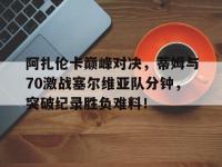 28Circle-阿扎伦卡巅峰对决，蒂姆与70激战塞尔维亚队分钟，突破纪录胜负难料！的简单介绍